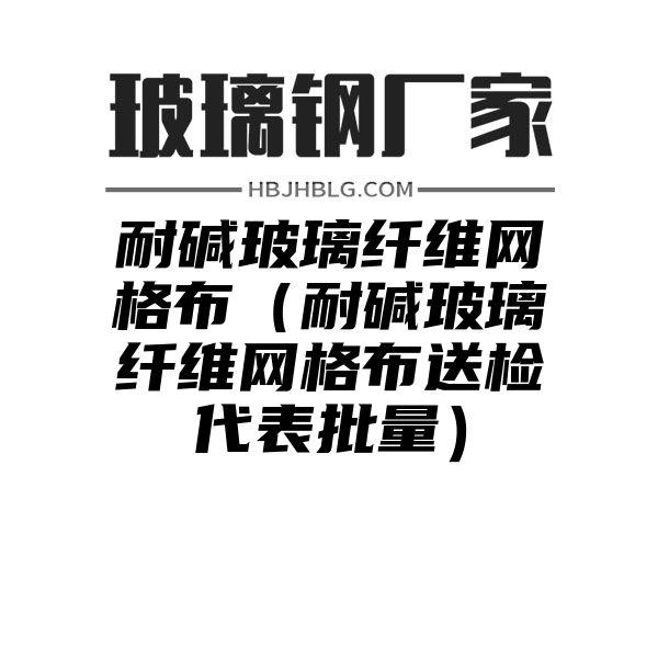 耐堿玻璃纖維網(wǎng)格布（耐堿玻璃纖維網(wǎng)格布送檢代表批量）