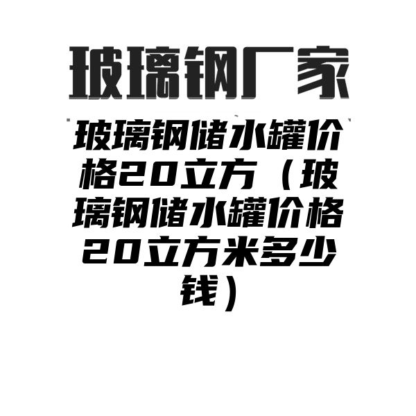 玻璃鋼儲水罐價格20立方（玻璃鋼儲水罐價格20立方米多少錢）