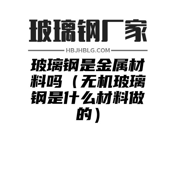 玻璃鋼是金屬材料嗎（無機玻璃鋼是什么材料做的）