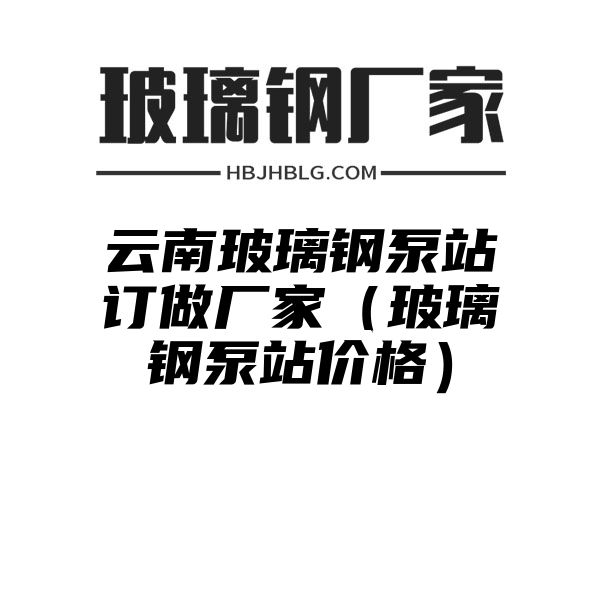 云南玻璃鋼泵站訂做廠家（玻璃鋼泵站價(jià)格）