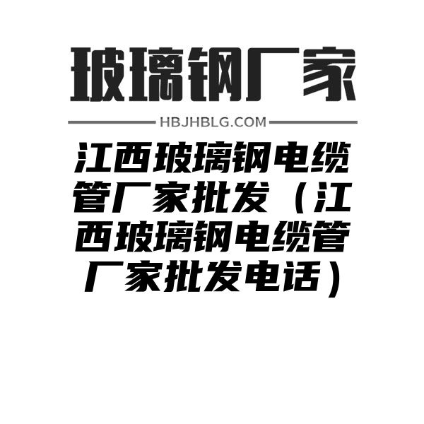 江西玻璃鋼電纜管廠家批發(fā)（江西玻璃鋼電纜管廠家批發(fā)電話）