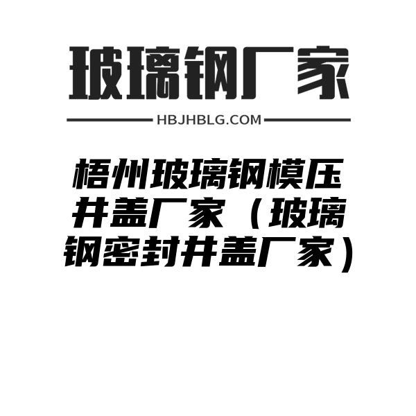 梧州玻璃鋼模壓井蓋廠家（玻璃鋼密封井蓋廠家）