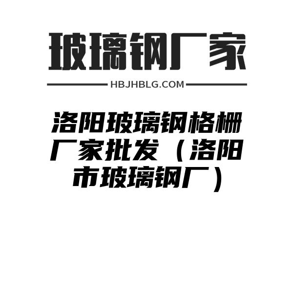 洛陽玻璃鋼格柵廠家批發(fā)（洛陽市玻璃鋼廠）