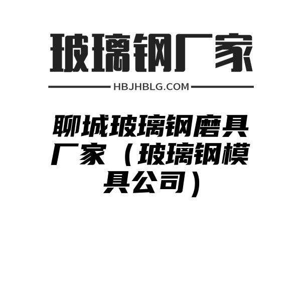 聊城玻璃鋼磨具廠家（玻璃鋼模具公司）