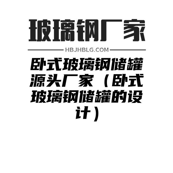 臥式玻璃鋼儲罐源頭廠家（臥式玻璃鋼儲罐的設(shè)計）