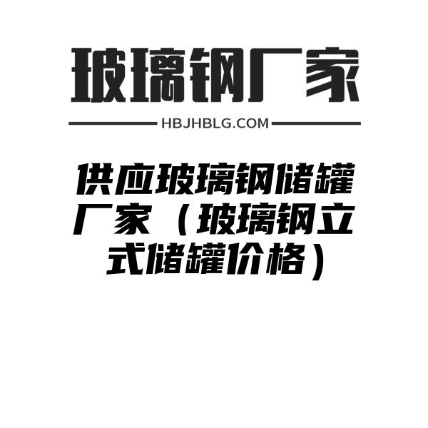 供應(yīng)玻璃鋼儲罐廠家（玻璃鋼立式儲罐價格）