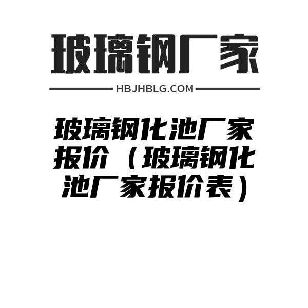 玻璃鋼化池廠家報價（玻璃鋼化池廠家報價表）