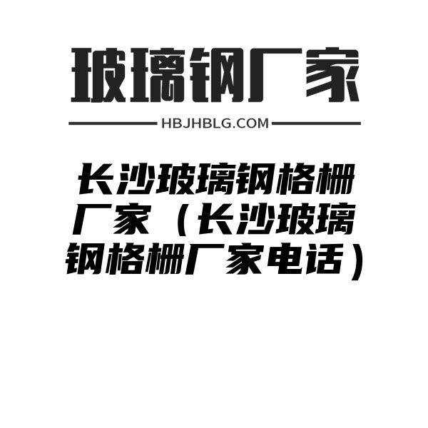 長沙玻璃鋼格柵廠家（長沙玻璃鋼格柵廠家電話）