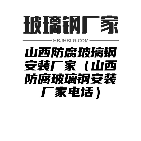 山西防腐玻璃鋼安裝廠家（山西防腐玻璃鋼安裝廠家電話）