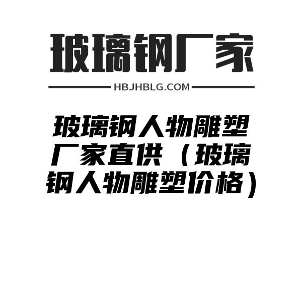 玻璃鋼人物雕塑廠家直供（玻璃鋼人物雕塑價格）