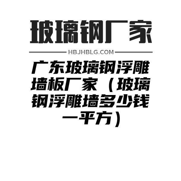 廣東玻璃鋼浮雕墻板廠家（玻璃鋼浮雕墻多少錢一平方）