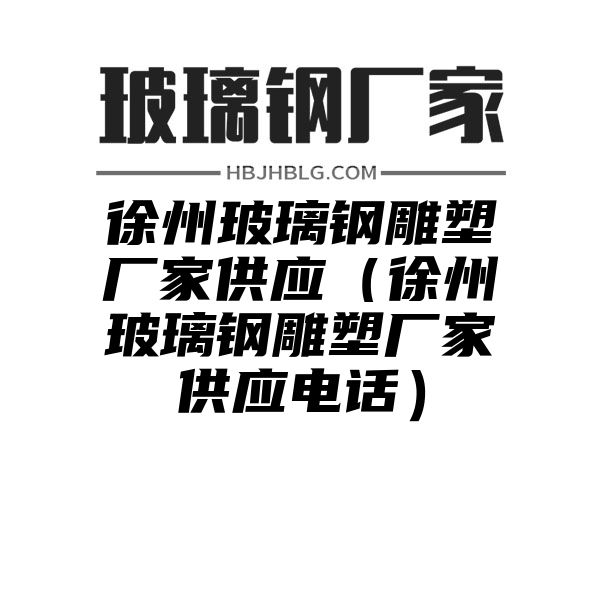 徐州玻璃鋼雕塑廠家供應（徐州玻璃鋼雕塑廠家供應電話）