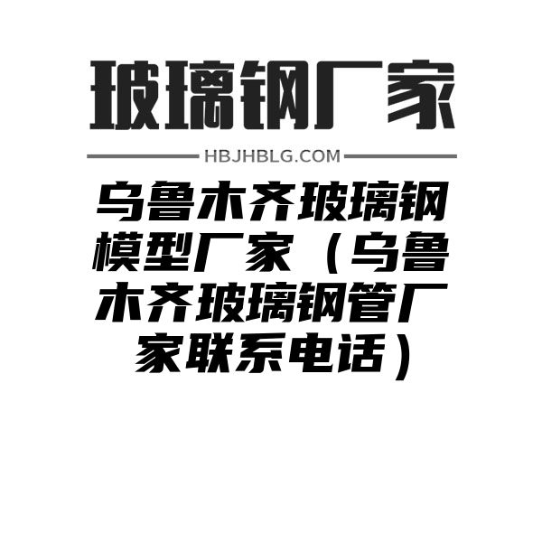 烏魯木齊玻璃鋼模型廠家（烏魯木齊玻璃鋼管廠家聯(lián)系電話）