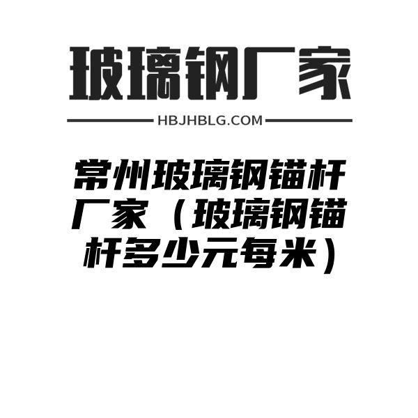 常州玻璃鋼錨桿廠家（玻璃鋼錨桿多少元每米）