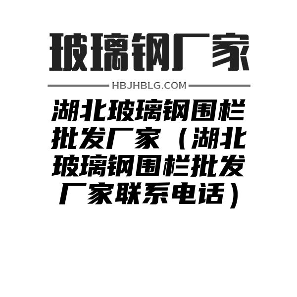 湖北玻璃鋼圍欄批發(fā)廠家（湖北玻璃鋼圍欄批發(fā)廠家聯(lián)系電話）