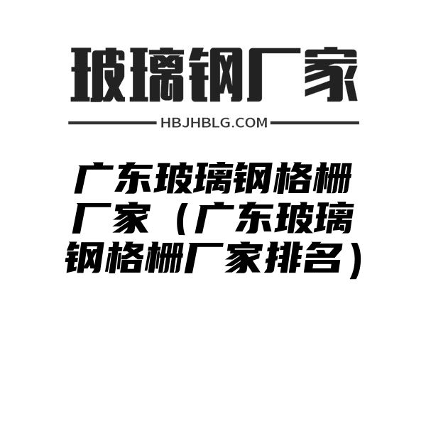 廣東玻璃鋼格柵廠家（廣東玻璃鋼格柵廠家排名）