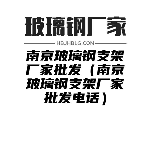 南京玻璃鋼支架廠家批發(fā)（南京玻璃鋼支架廠家批發(fā)電話）